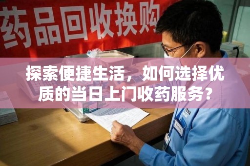 宜春探索便捷生活，如何选择优质的当日上门收药服务？