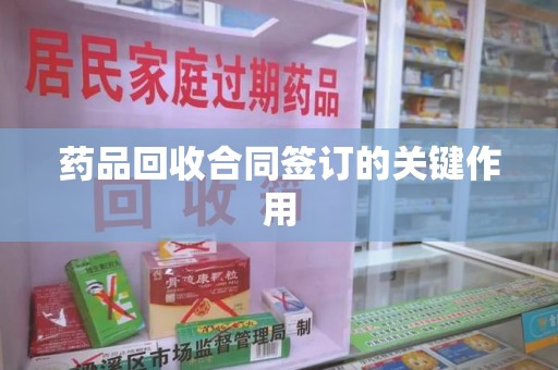 宜春药品回收合同签订的关键作用