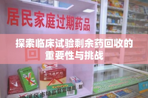宜春探索临床试验剩余药回收的重要性与挑战