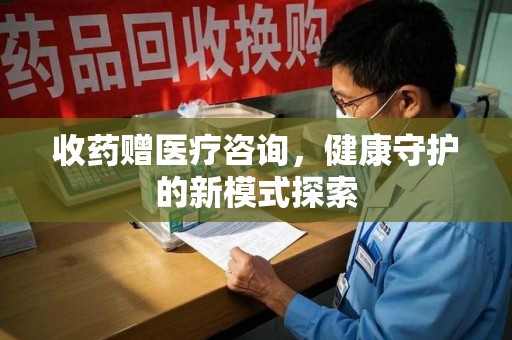 宜春收药赠医疗咨询，健康守护的新模式探索