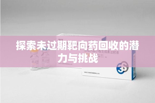 宜春探索未过期靶向药回收的潜力与挑战