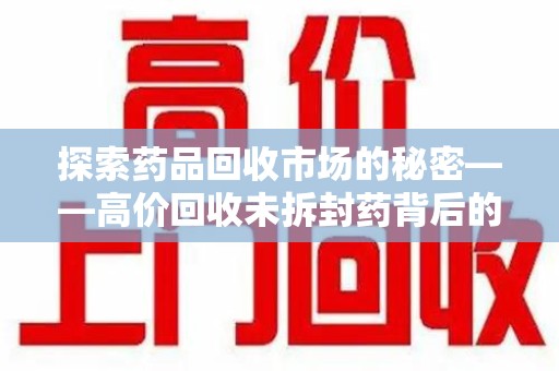 宜春探索药品回收市场的秘密——高价回收未拆封药背后的商业逻辑与社会影响