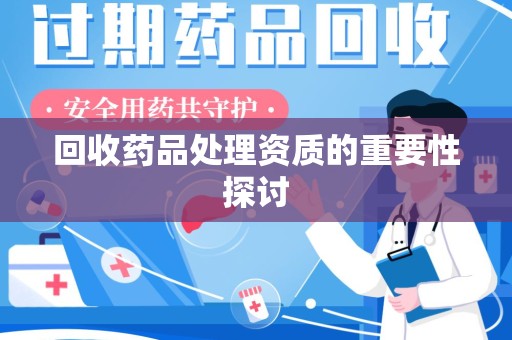 宜春回收药品处理资质的重要性探讨