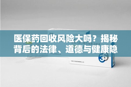 宜春医保药回收风险大吗？揭秘背后的法律、道德与健康隐患