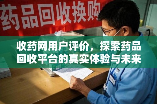 宜春收药网用户评价，探索药品回收平台的真实体验与未来发展