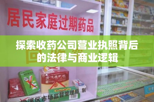 宜春探索收药公司营业执照背后的法律与商业逻辑