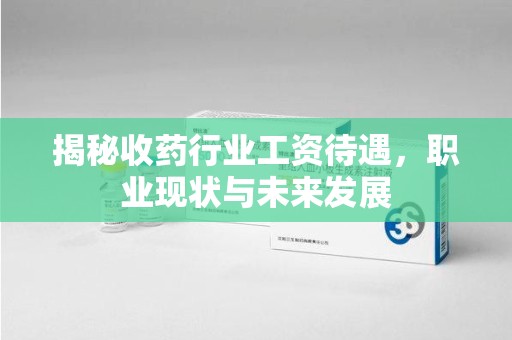 宜春揭秘收药行业工资待遇，职业现状与未来发展