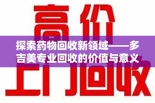 宜春探索药物回收新领域——多吉美专业回收的价值与意义