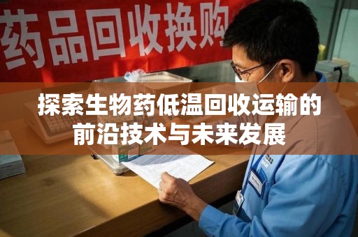 宜春探索生物药低温回收运输的前沿技术与未来发展