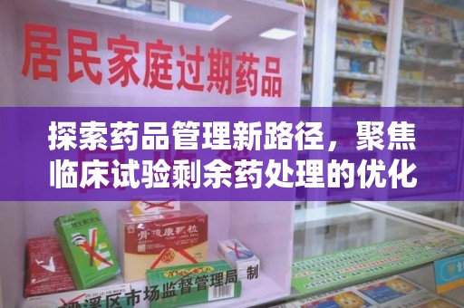 宜春探索药品管理新路径，聚焦临床试验剩余药处理的优化策略