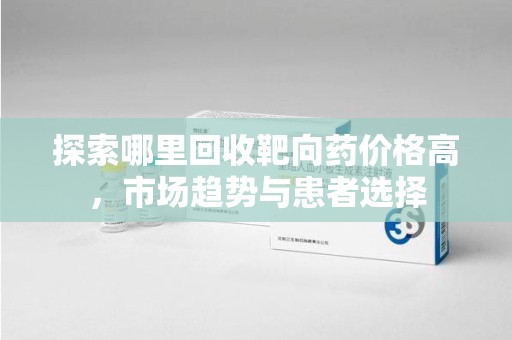 宜春探索哪里回收靶向药价格高，市场趋势与患者选择