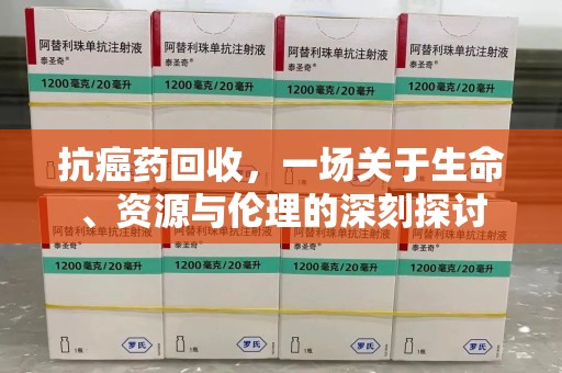 宜春抗癌药回收，一场关于生命、资源与伦理的深刻探讨