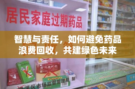 宜春智慧与责任，如何避免药品浪费回收，共建绿色未来