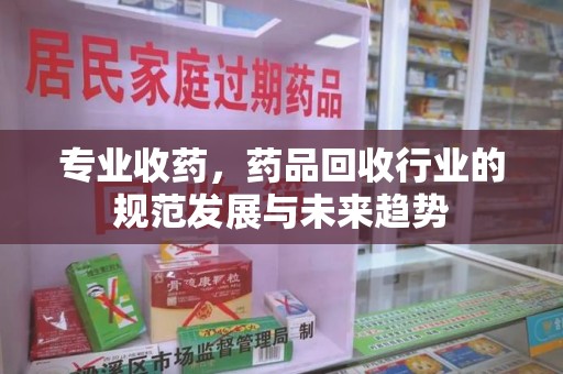 宜春专业收药，药品回收行业的规范发展与未来趋势