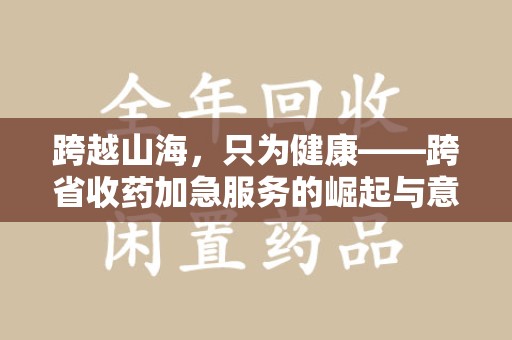 宜春跨越山海，只为健康——跨省收药加急服务的崛起与意义