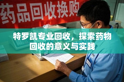 宜春特罗凯专业回收，探索药物回收的意义与实践