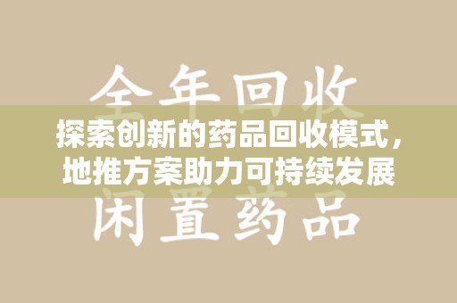 宜春探索创新的药品回收模式，地推方案助力可持续发展