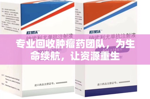 宜春专业回收肿瘤药团队，为生命续航，让资源重生