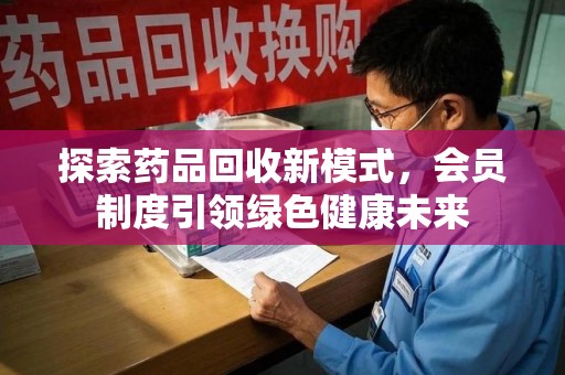 宜春探索药品回收新模式，会员制度引领绿色健康未来