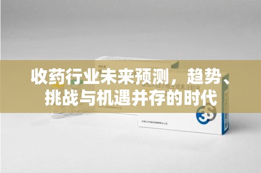 宜春收药行业未来预测，趋势、挑战与机遇并存的时代