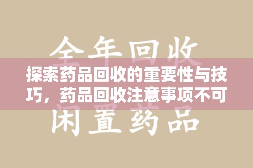 宜春探索药品回收的重要性与技巧，药品回收注意事项不可忽视
