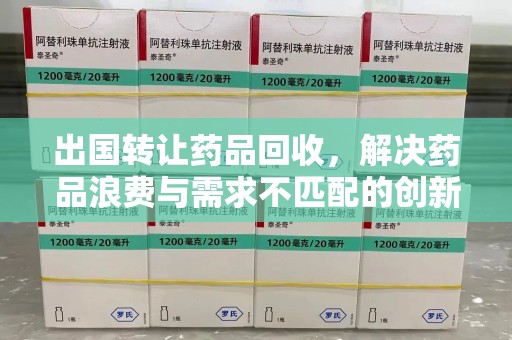 宜春出国转让药品回收，解决药品浪费与需求不匹配的创新方案