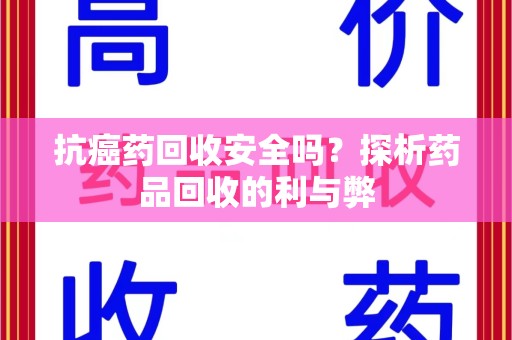 宜春抗癌药回收安全吗？探析药品回收的利与弊