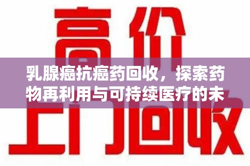 宜春乳腺癌抗癌药回收，探索药物再利用与可持续医疗的未来