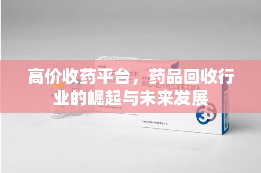 宜春高价收药平台，药品回收行业的崛起与未来发展