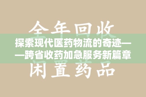 宜春探索现代医药物流的奇迹——跨省收药加急服务新篇章