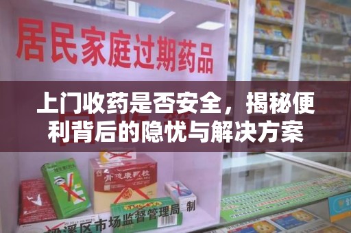 宜春上门收药是否安全，揭秘便利背后的隐忧与解决方案