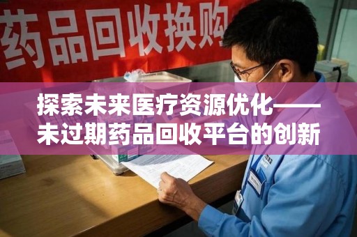 宜春探索未来医疗资源优化——未过期药品回收平台的创新价值