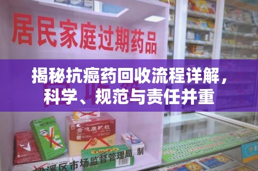 宜春揭秘抗癌药回收流程详解，科学、规范与责任并重