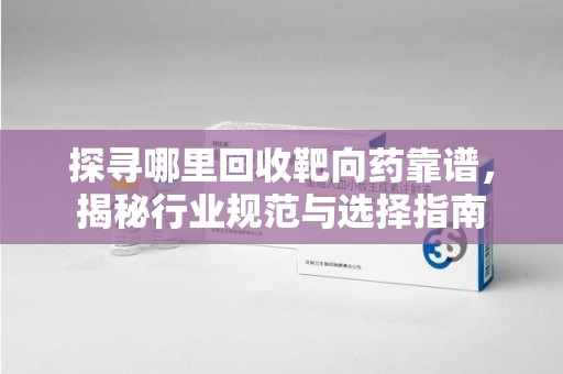 宜春探寻哪里回收靶向药靠谱，揭秘行业规范与选择指南