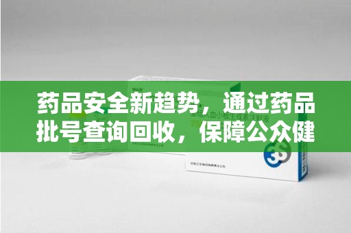 宜春药品安全新趋势，通过药品批号查询回收，保障公众健康
