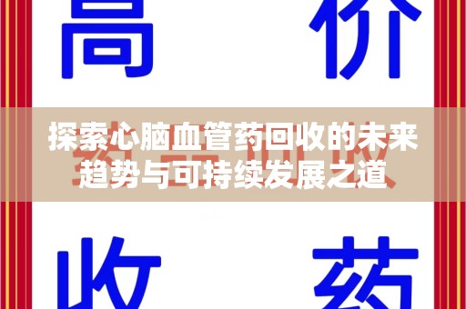 宜春探索心脑血管药回收的未来趋势与可持续发展之道