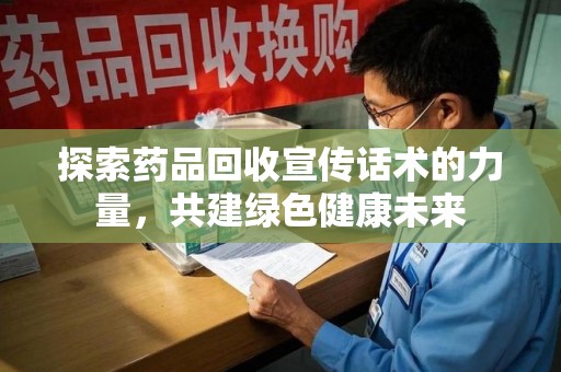 宜春探索药品回收宣传话术的力量，共建绿色健康未来