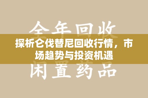 宜春探析仑伐替尼回收行情，市场趋势与投资机遇