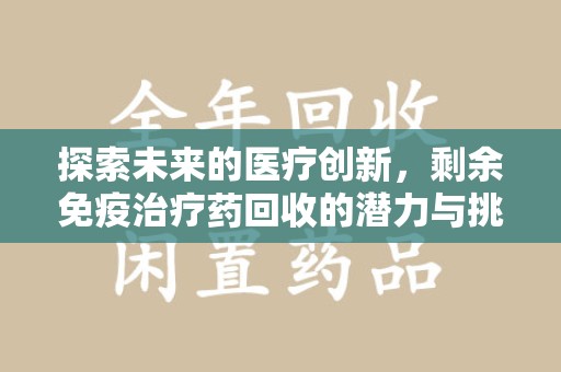 宜春探索未来的医疗创新，剩余免疫治疗药回收的潜力与挑战