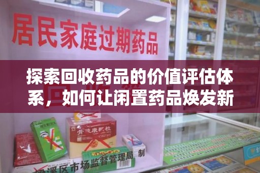 宜春探索回收药品的价值评估体系，如何让闲置药品焕发新生命