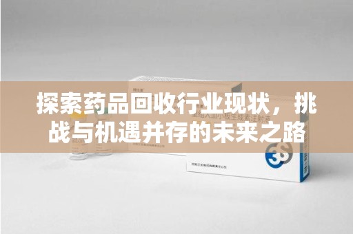 宜春探索药品回收行业现状，挑战与机遇并存的未来之路