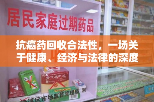 宜春抗癌药回收合法性，一场关于健康、经济与法律的深度探讨
