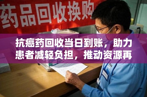 宜春抗癌药回收当日到账，助力患者减轻负担，推动资源再利用