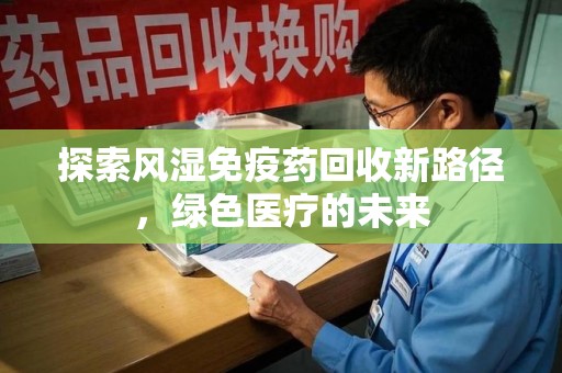 宜春探索风湿免疫药回收新路径，绿色医疗的未来
