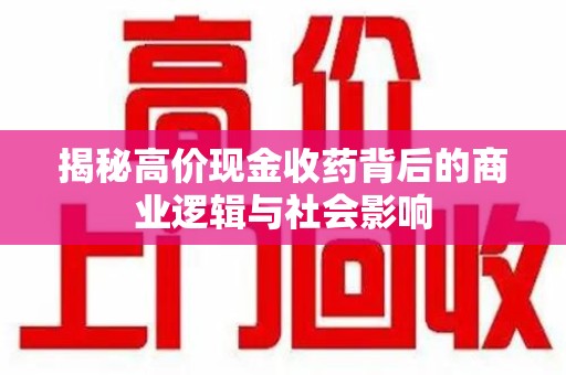 宜春揭秘高价现金收药背后的商业逻辑与社会影响