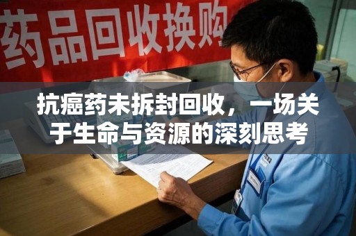 宜春抗癌药未拆封回收，一场关于生命与资源的深刻思考