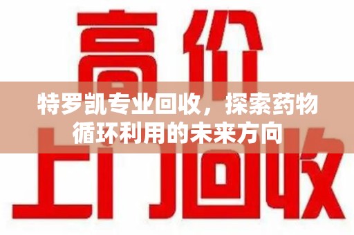 宜春特罗凯专业回收，探索药物循环利用的未来方向