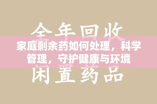 宜春家庭剩余药如何处理，科学管理，守护健康与环境
