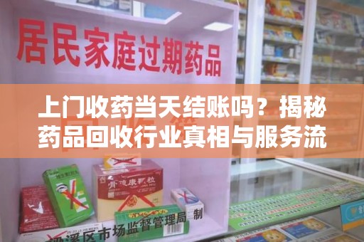 宜春上门收药当天结账吗？揭秘药品回收行业真相与服务流程