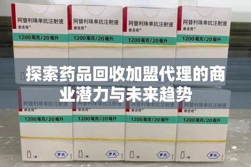 宜春探索药品回收加盟代理的商业潜力与未来趋势